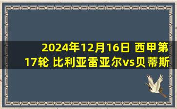 2024年12月16日 西甲第17轮 比利亚雷亚尔vs贝蒂斯 全场录像